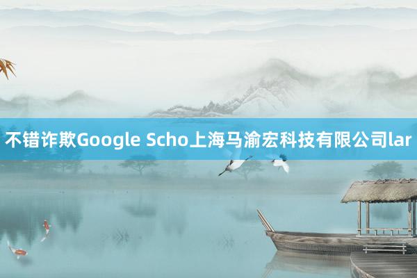 不错诈欺Google Scho上海马渝宏科技有限公司lar