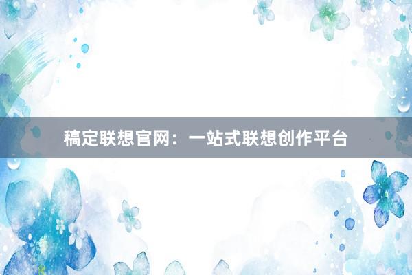 稿定联想官网：一站式联想创作平台